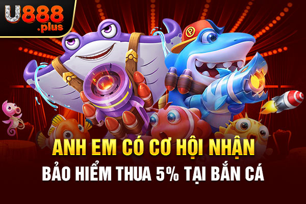 Anh em có cơ hội nhận bảo hiểm thua 5% tại bắn cá Anh em có cơ hội nhận bảo hiểm thua 5% tại bắn cá