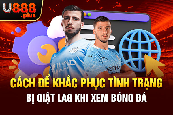 Cách để khắc phục tình trạng bị giật lag khi xem bóng đá Cách để khắc phục tình trạng bị giật lag khi xem bóng đá