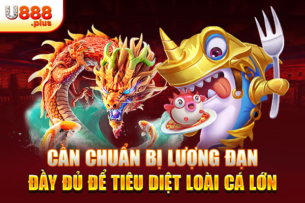 Cần chuẩn bị lượng đạn đầy đủ để tiêu diệt loài cá lớn Cần chuẩn bị lượng đạn đầy đủ để tiêu diệt loài cá lớn