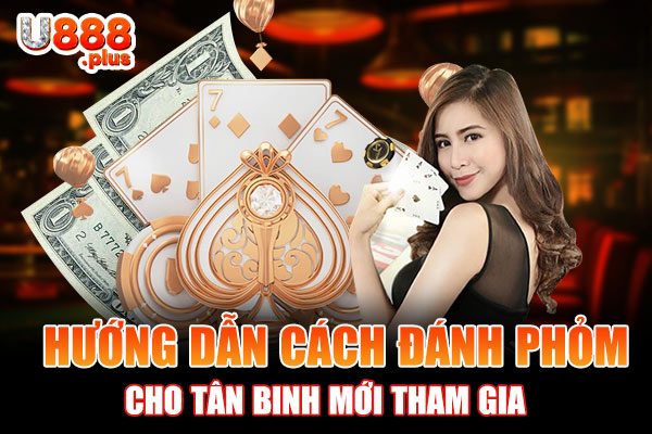 Hướng dẫn cách đánh Phỏm cho tân binh mới tham Hướng dẫn cách đánh Phỏm cho tân binh mới tham