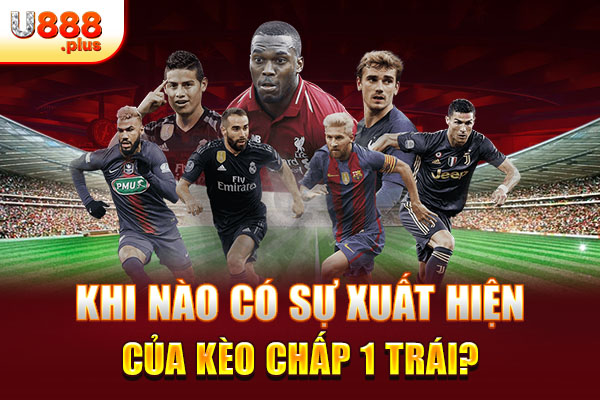 Khi nào có sự xuất hiện của kèo chấp 1 trái? Khi nào có sự xuất hiện của kèo chấp 1 trái?