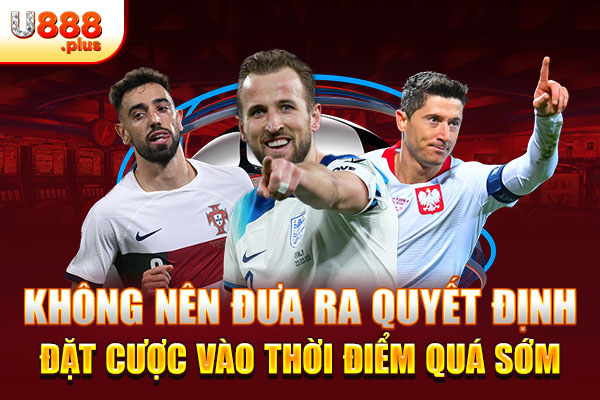 Không nên đưa ra quyết định đặt cược vào thời điểm quá sớm Không nên đưa ra quyết định đặt cược vào thời điểm quá sớm