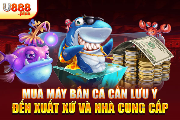 Mua máy bắn cá cần lưu ý đến xuất xứ và nhà cung cấp Mua máy bắn cá cần lưu ý đến xuất xứ và nhà cung cấp
