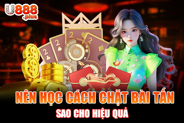 Nên học cách chặt bài Tấn sao cho hiệu quả Nên học cách chặt bài Tấn sao cho hiệu quả