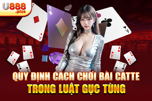 Quy định cách chơi bài Catte trong luật gục Tùng Quy định cách chơi bài Catte trong luật gục Tùng